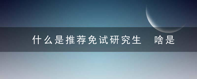 什么是推荐免试研究生 啥是推荐免试研究生呢